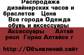 Распродажа дизайнерских часов и браслетов › Цена ­ 2 990 - Все города Одежда, обувь и аксессуары » Аксессуары   . Алтай респ.,Горно-Алтайск г.